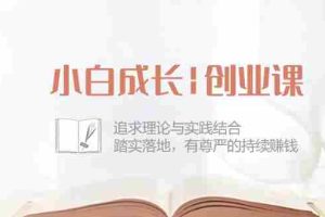 （10603期）小白成长|创业课：追求理论与实践结合，踏实落地，有尊严的持续赚钱-42节