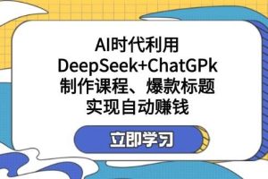 （14149期）某付费文：AI时代利用DeepSeek+ChatGPk制作课程、爆款标题，实现自动赚钱