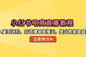 （14873期）小红书电商直播教程，从入门到进阶，打造爆单直播间，提升数据复盘能力