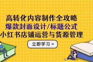 （14778期）高转化内容制作全攻略：爆款封面设计/标题公式，小红书店铺运营与货源管理