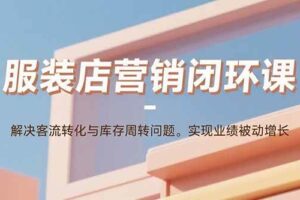 （15906期）服装店营销闭环课：解决客流转化与库存周转问题。实现业绩被动增长