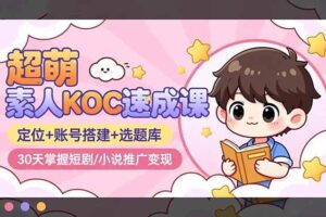 （16601期）超萌 素人KOC速成课：定位+账号搭建+选题库，30天掌握短剧/小说推广变现