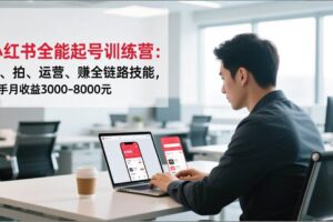 (16836期)小红书全能起号训练营:写、拍、运营、赚全链路技能,新手月收益3000-8000元