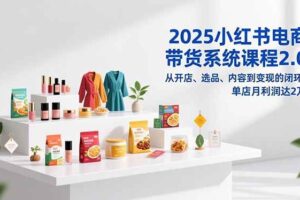 (16880期)2025小红书电商带货系统课程2.0,从开店、选品、内容到变现的闭环,单店月利润达2万