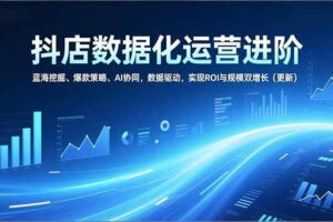 (16986期)抖店数据化运营进阶,蓝海挖掘、爆款策略、AI协同,数据驱动,实现ROI与规模双增长(更新)